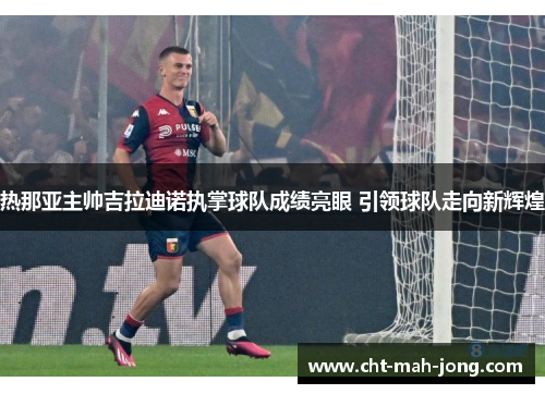 热那亚主帅吉拉迪诺执掌球队成绩亮眼 引领球队走向新辉煌 热那亚主帅吉拉迪诺执掌球队成绩亮眼 引领球队走向新辉煌
