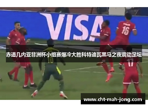 赤道几内亚非洲杯小组赛爆冷大胜科特迪瓦黑马之夜震动足坛 赤道几内亚非洲杯小组赛爆冷大胜科特迪瓦黑马之夜震动足坛