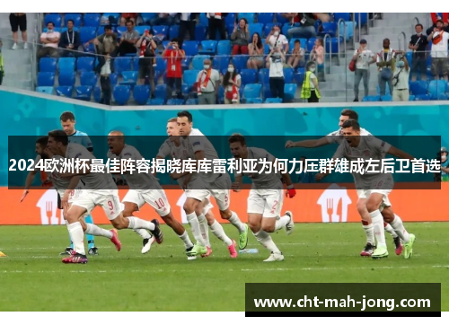 2024欧洲杯最佳阵容揭晓库库雷利亚为何力压群雄成左后卫首选 2024欧洲杯最佳阵容揭晓库库雷利亚为何力压群雄成左后卫首选