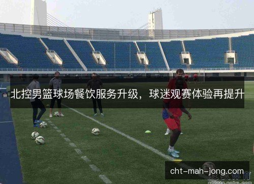 北控男篮球场餐饮服务升级,球迷观赛体验再提升 北控男篮球场餐饮服务升级,球迷观赛体验再提升