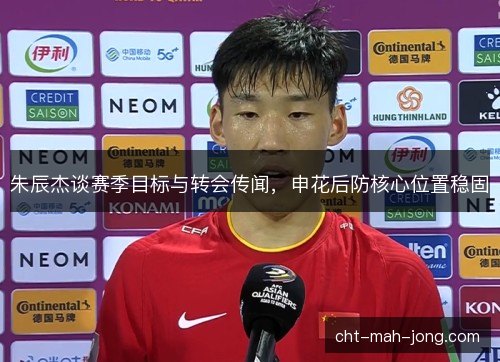 朱辰杰谈赛季目标与转会传闻，申花后防核心位置稳固