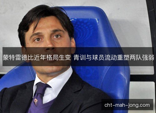 蒙特雷德比近年格局生变 青训与球员流动重塑两队强弱 蒙特雷德比近年格局生变 青训与球员流动重塑两队强弱